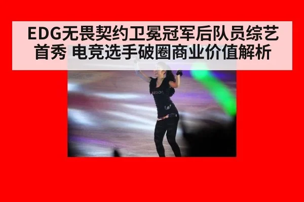 EDG无畏契约卫冕冠军后队员综艺首秀 电竞选手破圈商业价值解析
