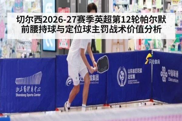 切尔西2026-27赛季英超第12轮帕尔默前腰持球与定位球主罚战术价值分析